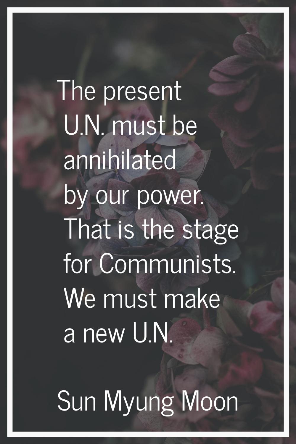 The present U.N. must be annihilated by our power. That is the stage for Communists. We must make a