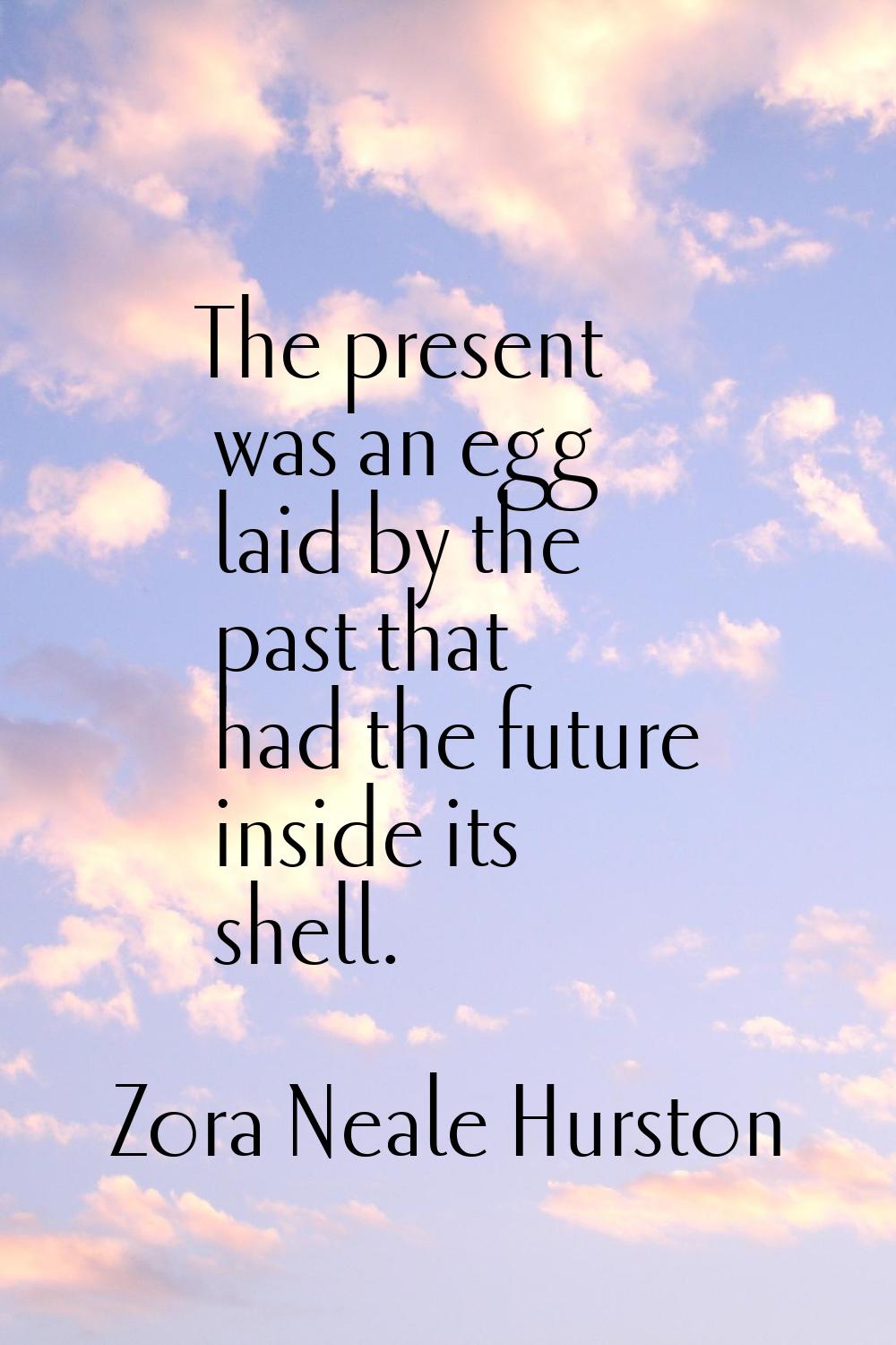 The present was an egg laid by the past that had the future inside its shell.