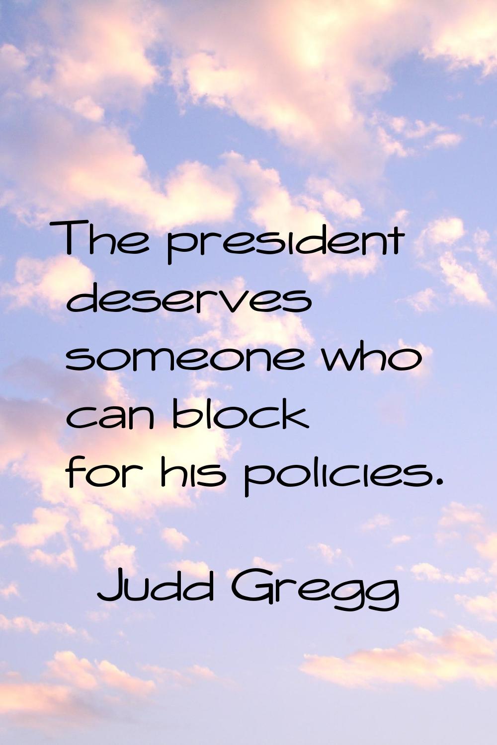 The president deserves someone who can block for his policies.
