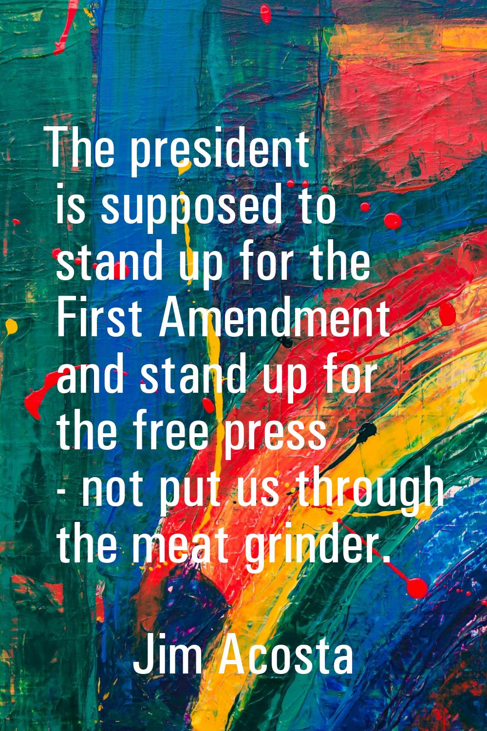The president is supposed to stand up for the First Amendment and stand up for the free press - not