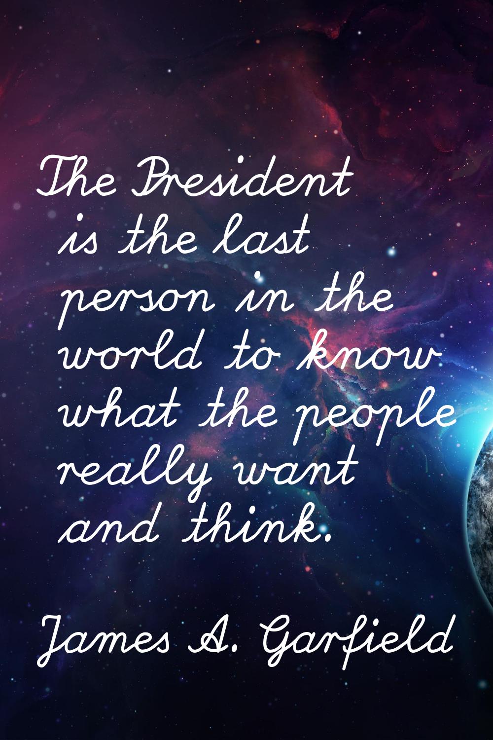 The President is the last person in the world to know what the people really want and think.