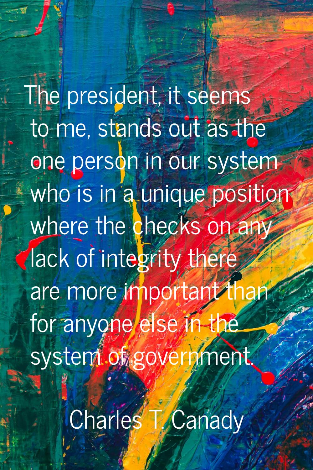 The president, it seems to me, stands out as the one person in our system who is in a unique positi