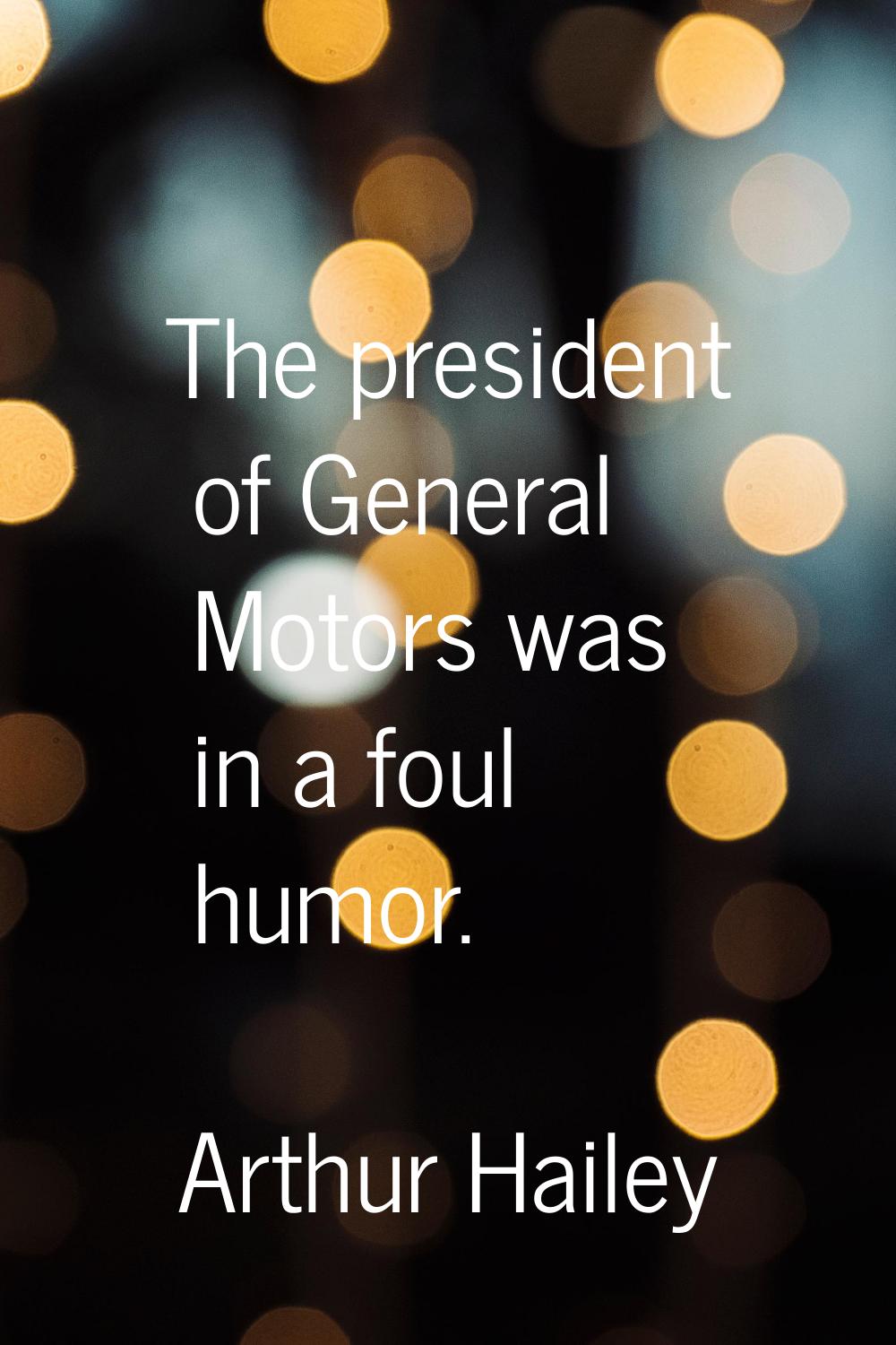 The president of General Motors was in a foul humor.