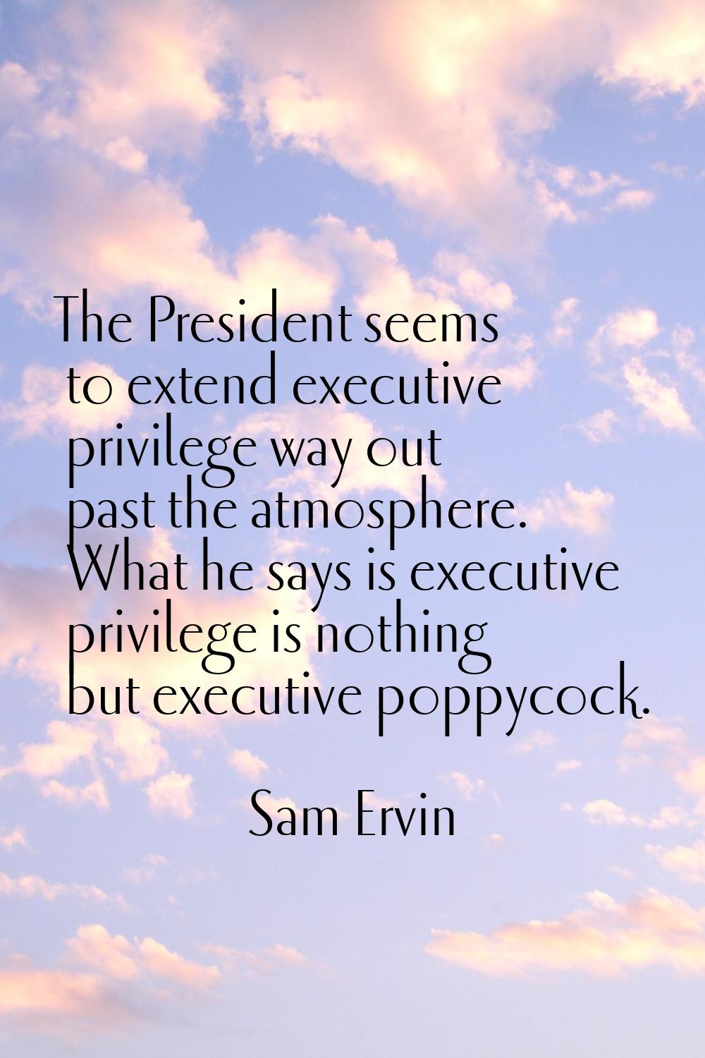 The President seems to extend executive privilege way out past the atmosphere. What he says is exec