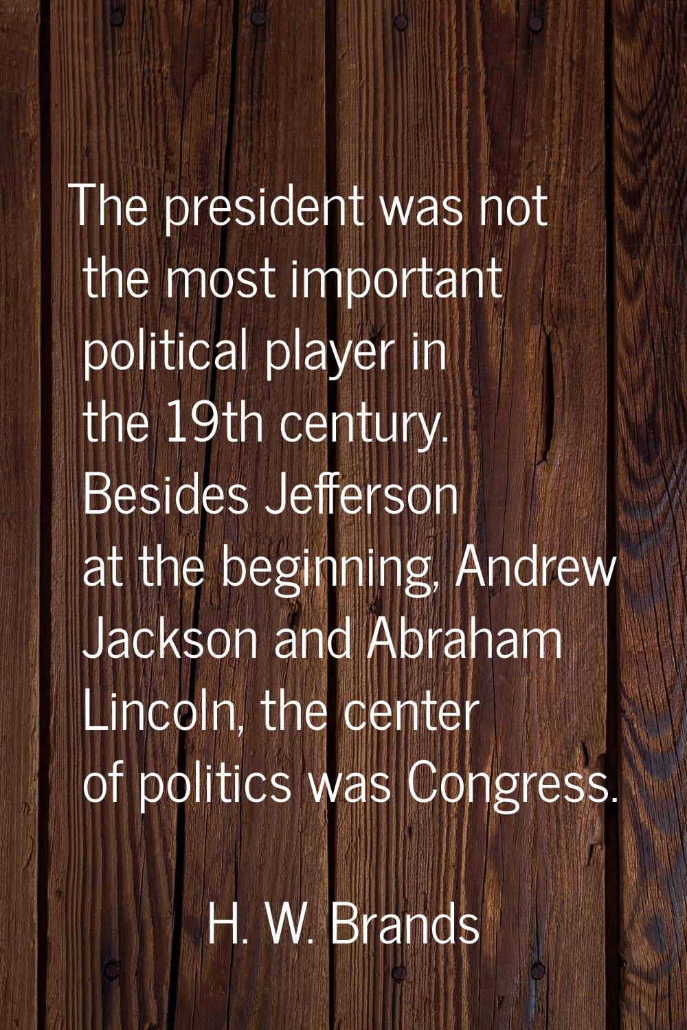 The president was not the most important political player in the 19th century. Besides Jefferson at