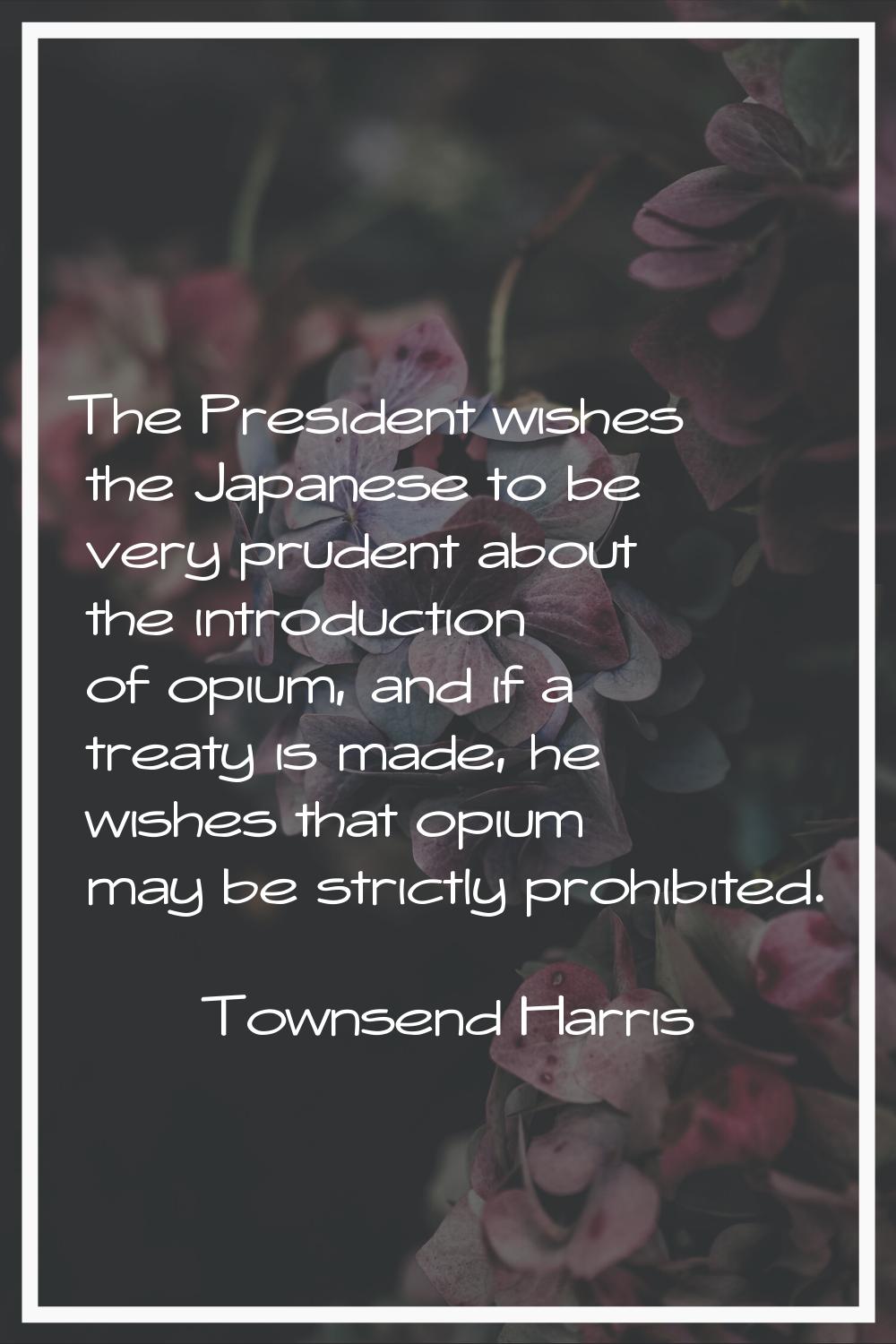 The President wishes the Japanese to be very prudent about the introduction of opium, and if a trea