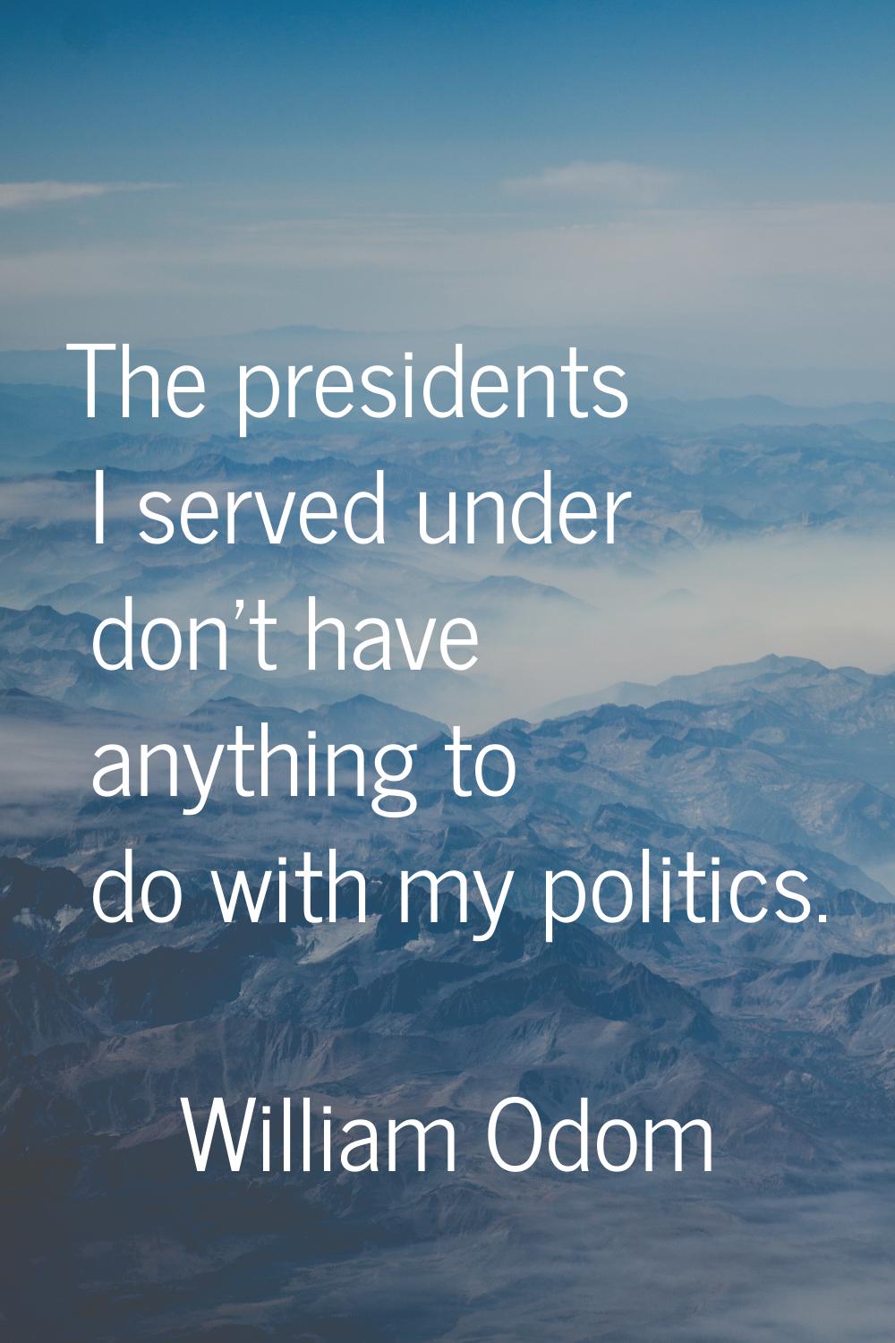 The presidents I served under don't have anything to do with my politics.