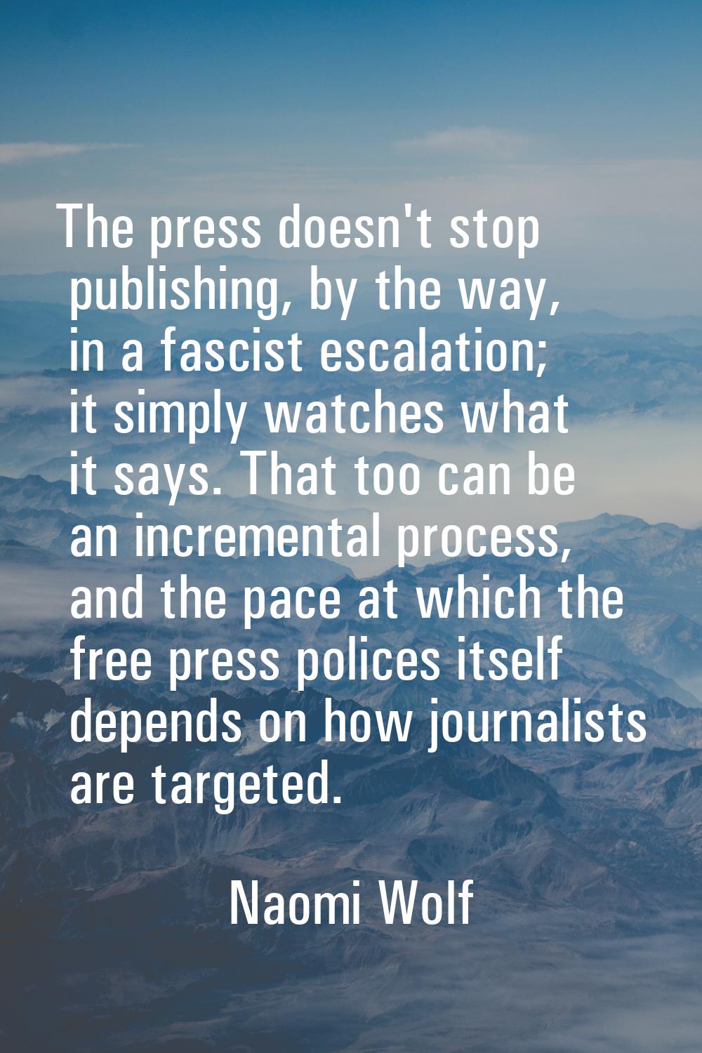The press doesn't stop publishing, by the way, in a fascist escalation; it simply watches what it s