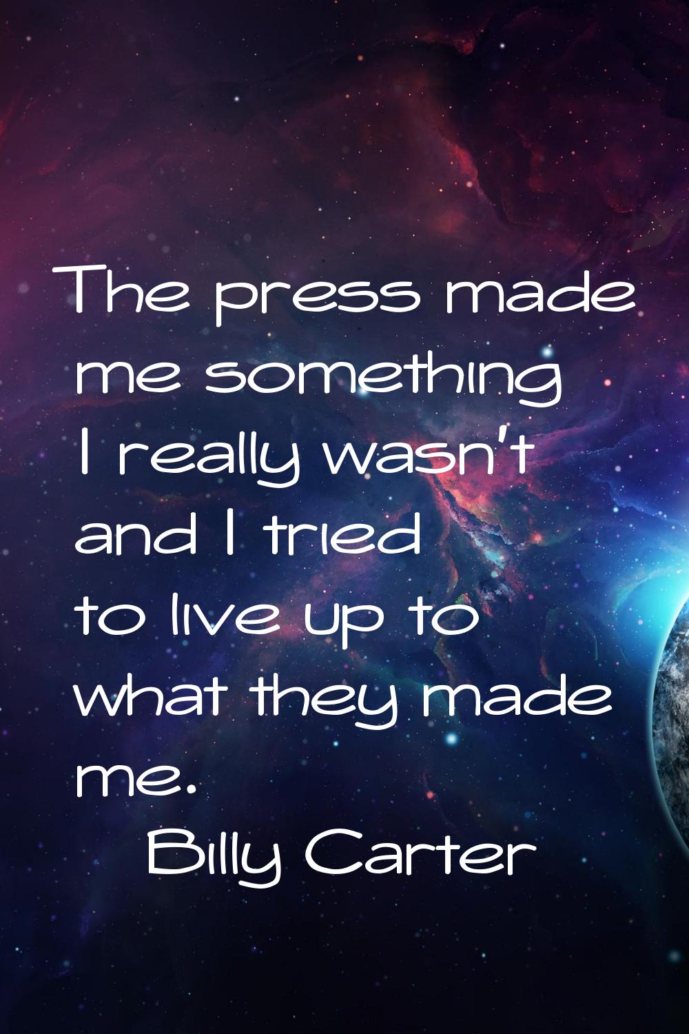 The press made me something I really wasn't and I tried to live up to what they made me.