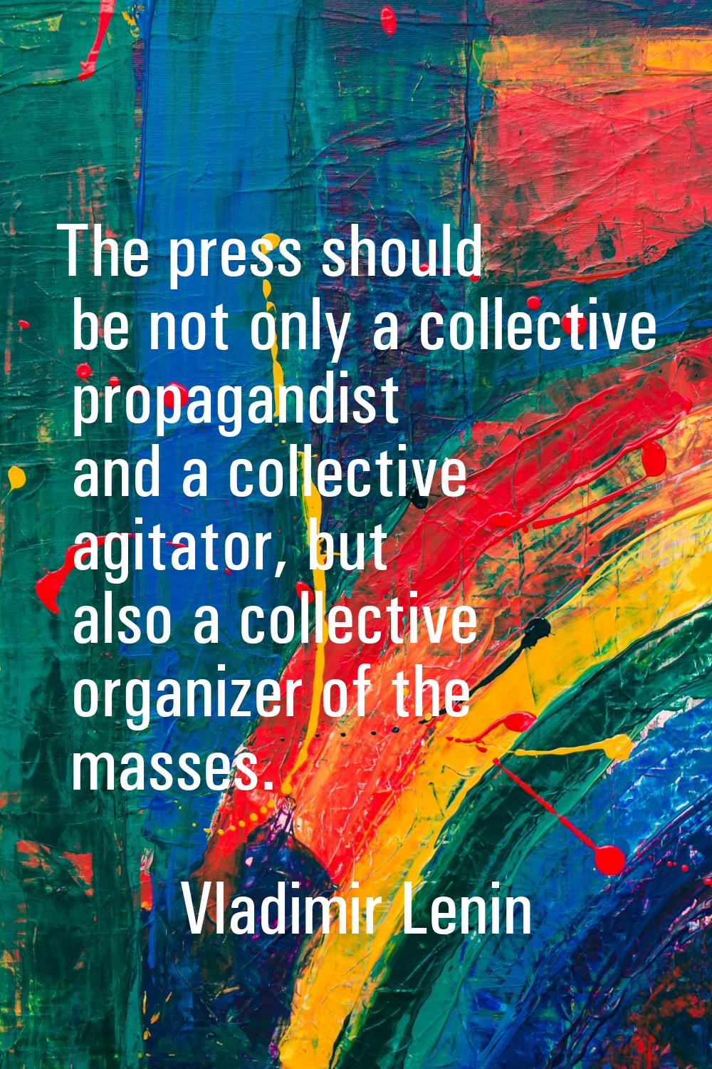 The press should be not only a collective propagandist and a collective agitator, but also a collec