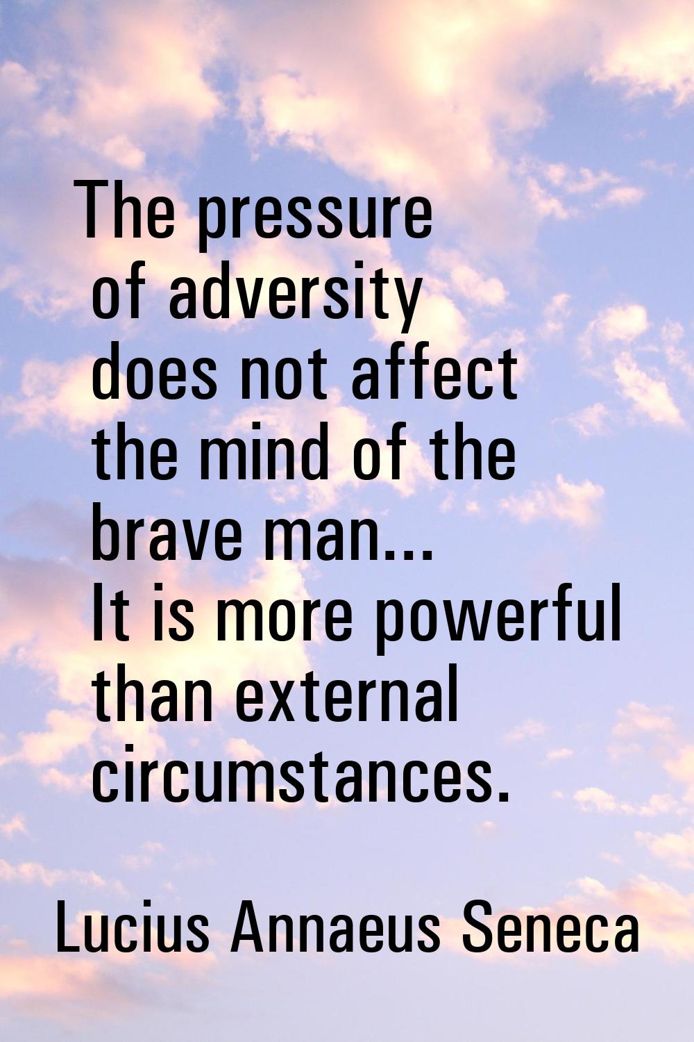 The pressure of adversity does not affect the mind of the brave man... It is more powerful than ext