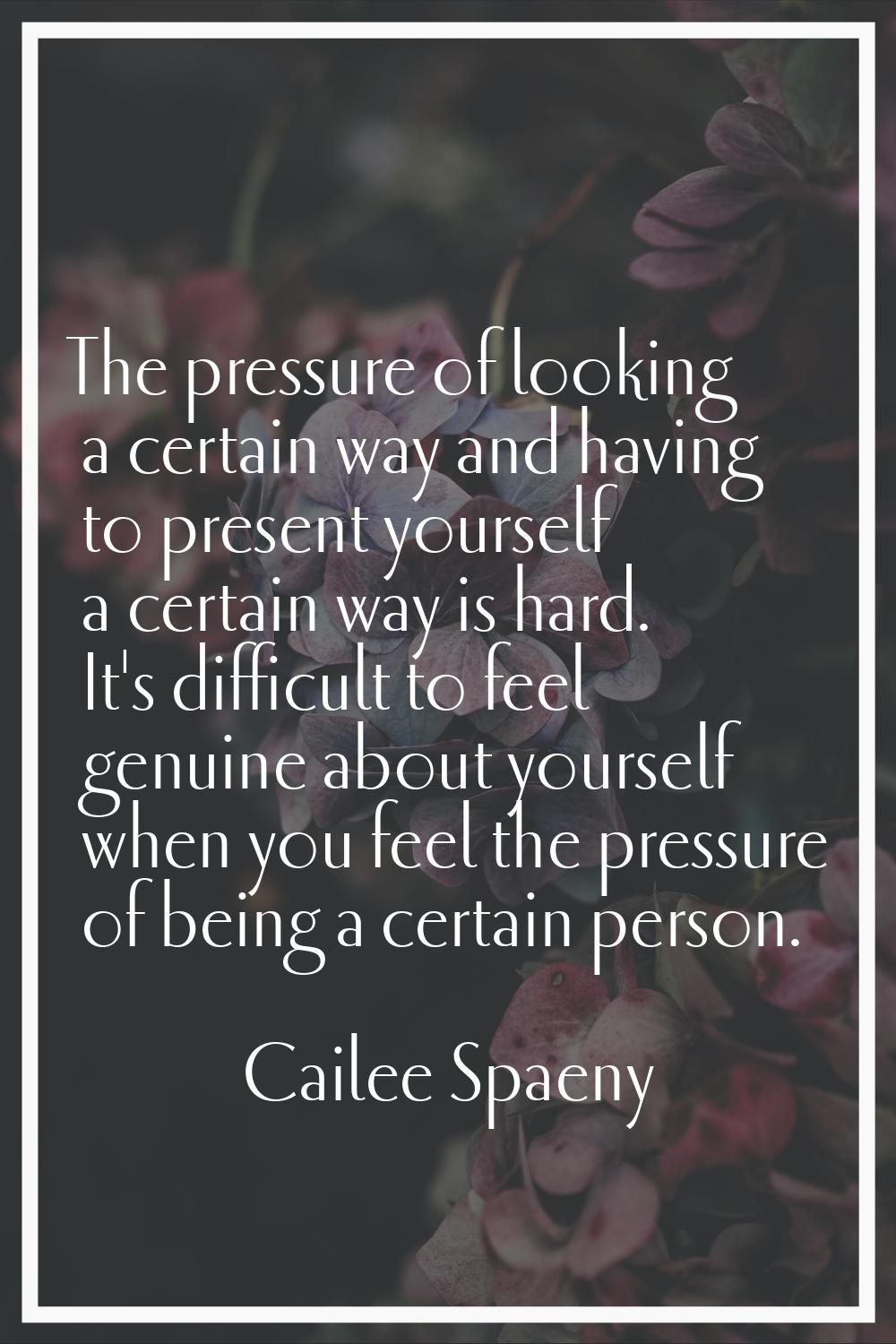 The pressure of looking a certain way and having to present yourself a certain way is hard. It's di
