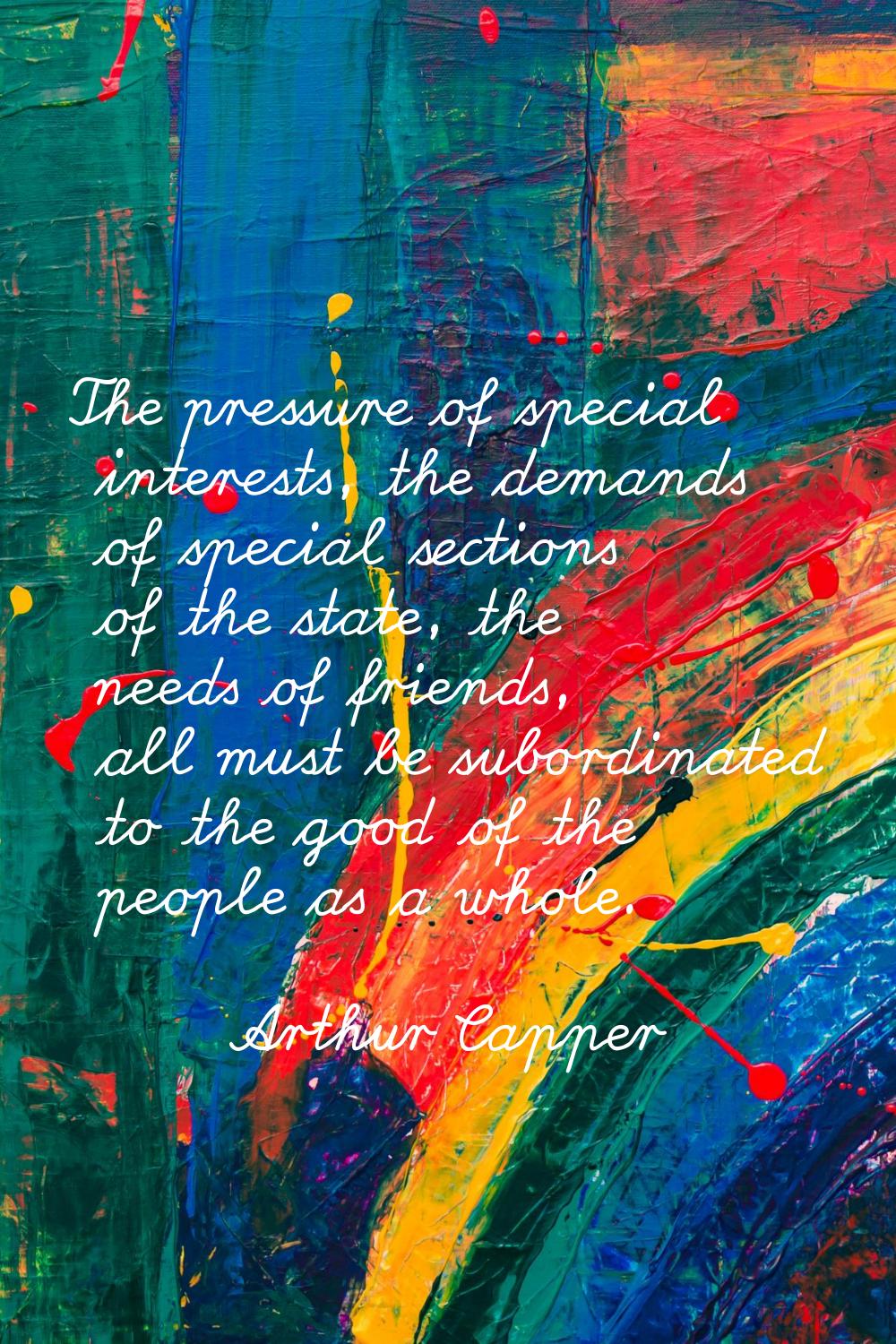 The pressure of special interests, the demands of special sections of the state, the needs of frien