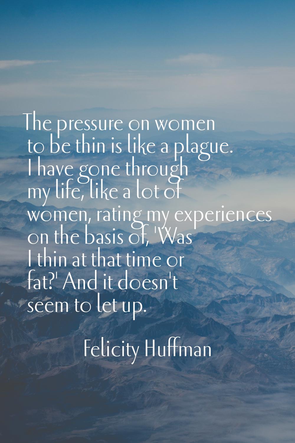 The pressure on women to be thin is like a plague. I have gone through my life, like a lot of women
