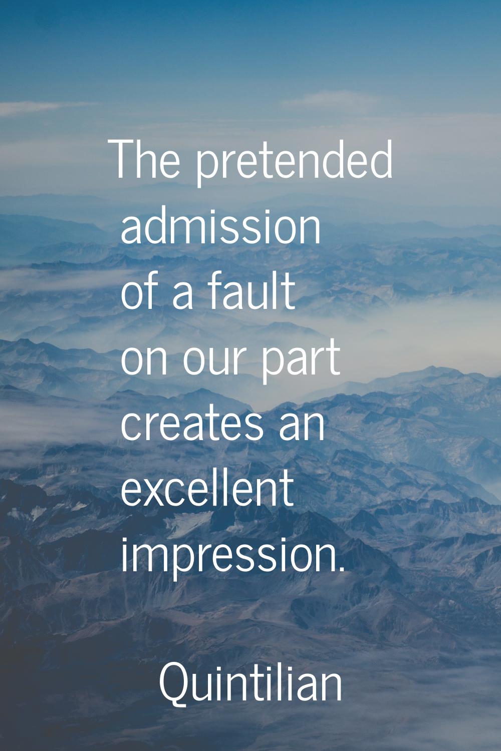 The pretended admission of a fault on our part creates an excellent impression.