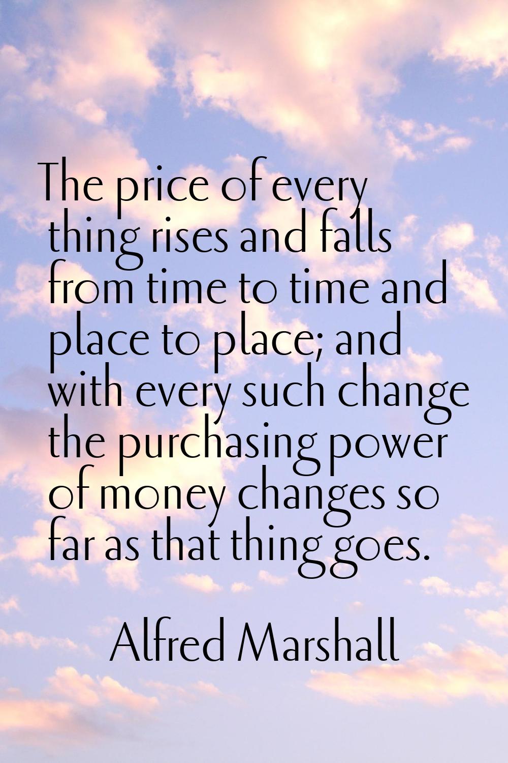 The price of every thing rises and falls from time to time and place to place; and with every such 