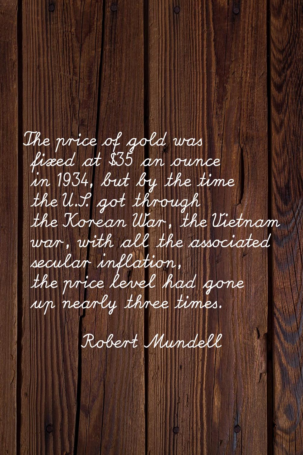 The price of gold was fixed at $35 an ounce in 1934, but by the time the U.S. got through the Korea