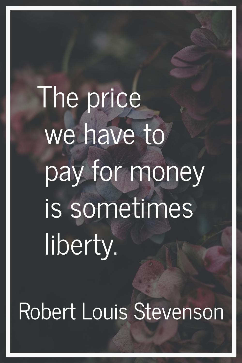 The price we have to pay for money is sometimes liberty.