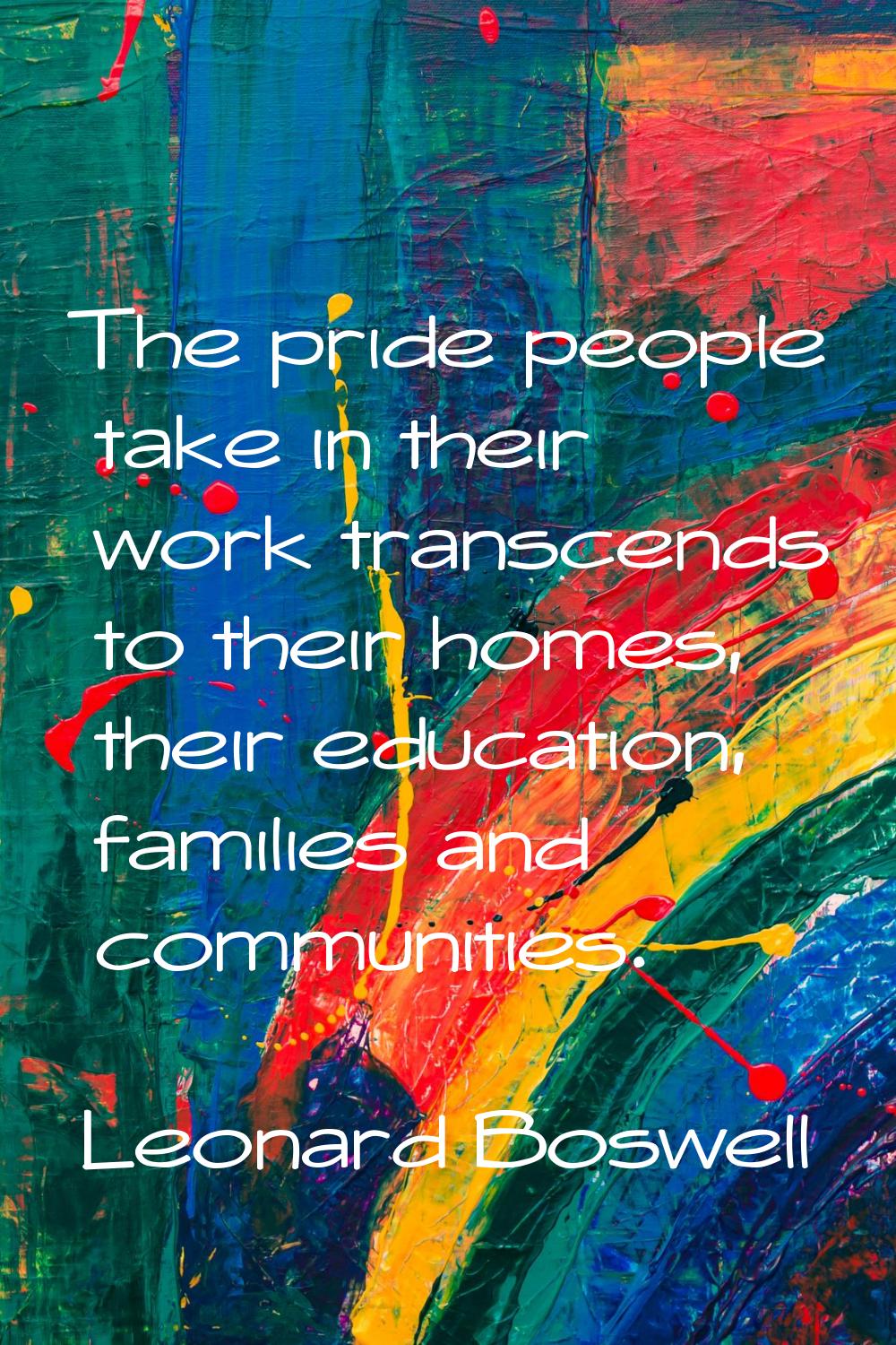 The pride people take in their work transcends to their homes, their education, families and commun