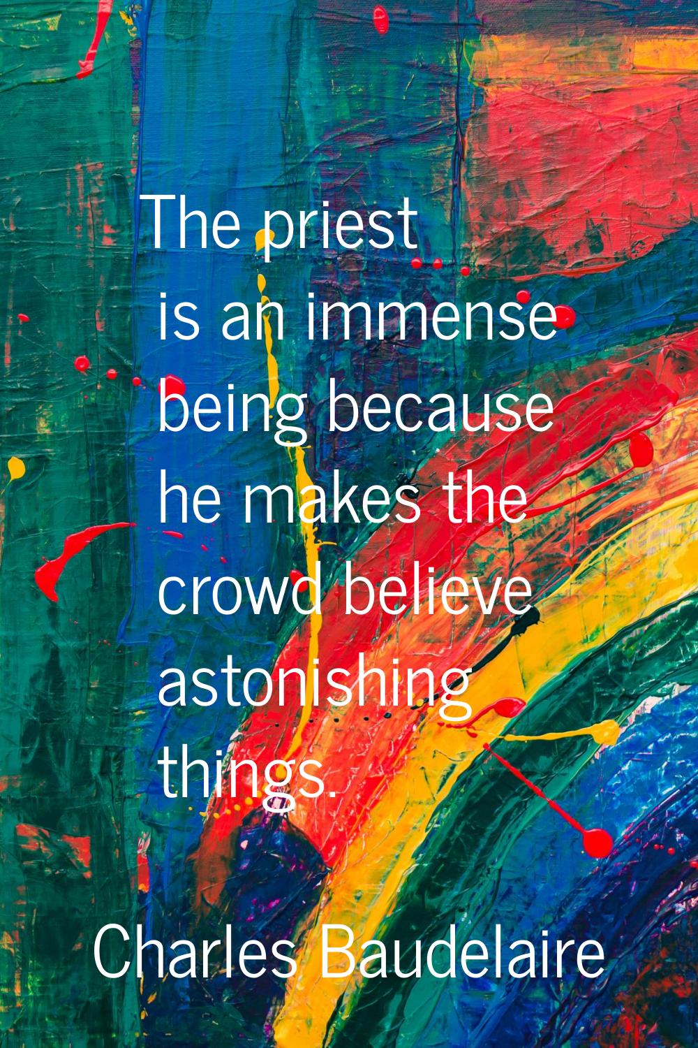 The priest is an immense being because he makes the crowd believe astonishing things.