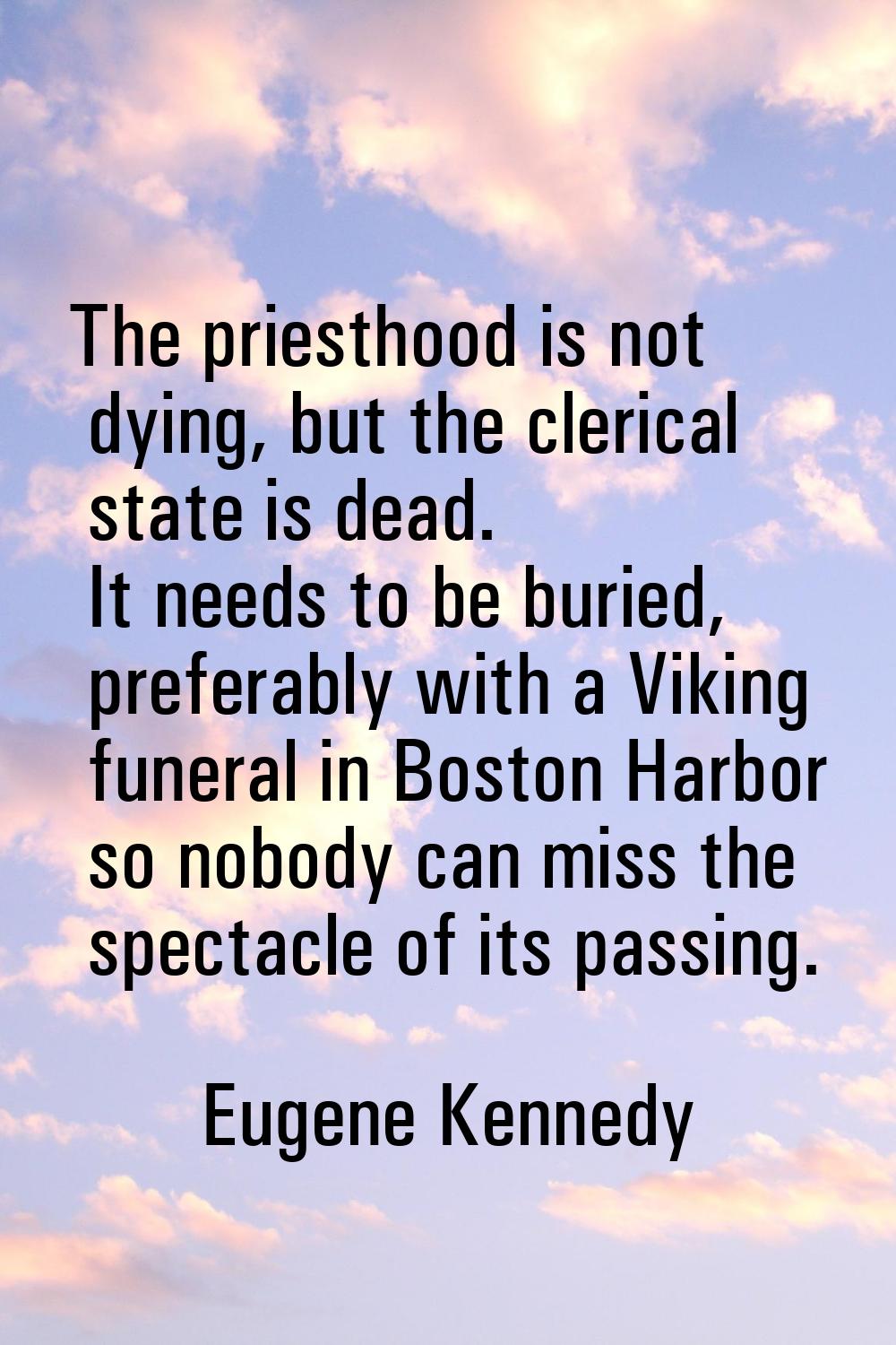 The priesthood is not dying, but the clerical state is dead. It needs to be buried, preferably with