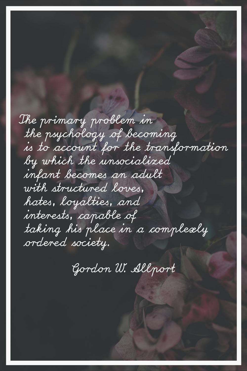 The primary problem in the psychology of becoming is to account for the transformation by which the