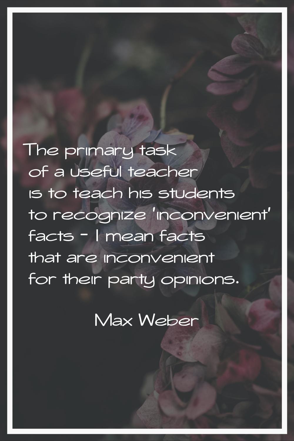 The primary task of a useful teacher is to teach his students to recognize 'inconvenient' facts - I