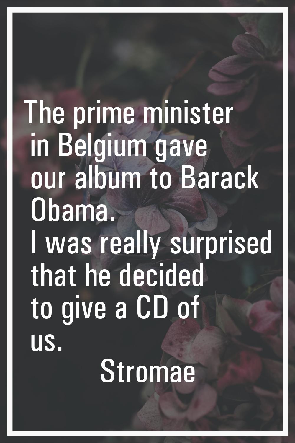 The prime minister in Belgium gave our album to Barack Obama. I was really surprised that he decide