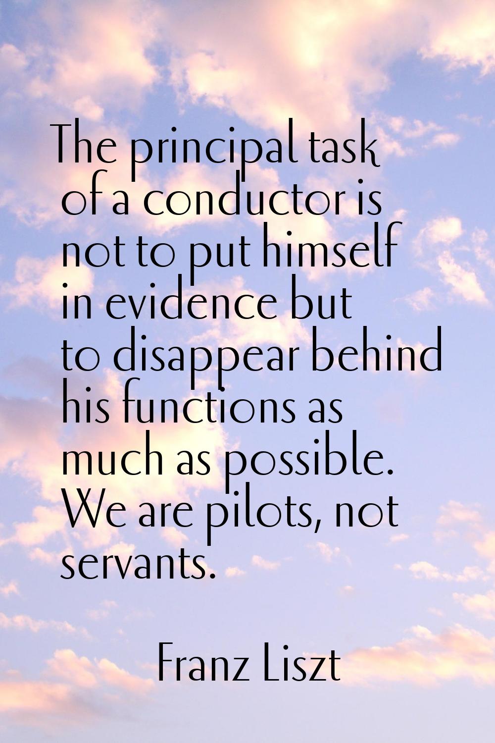 The principal task of a conductor is not to put himself in evidence but to disappear behind his fun