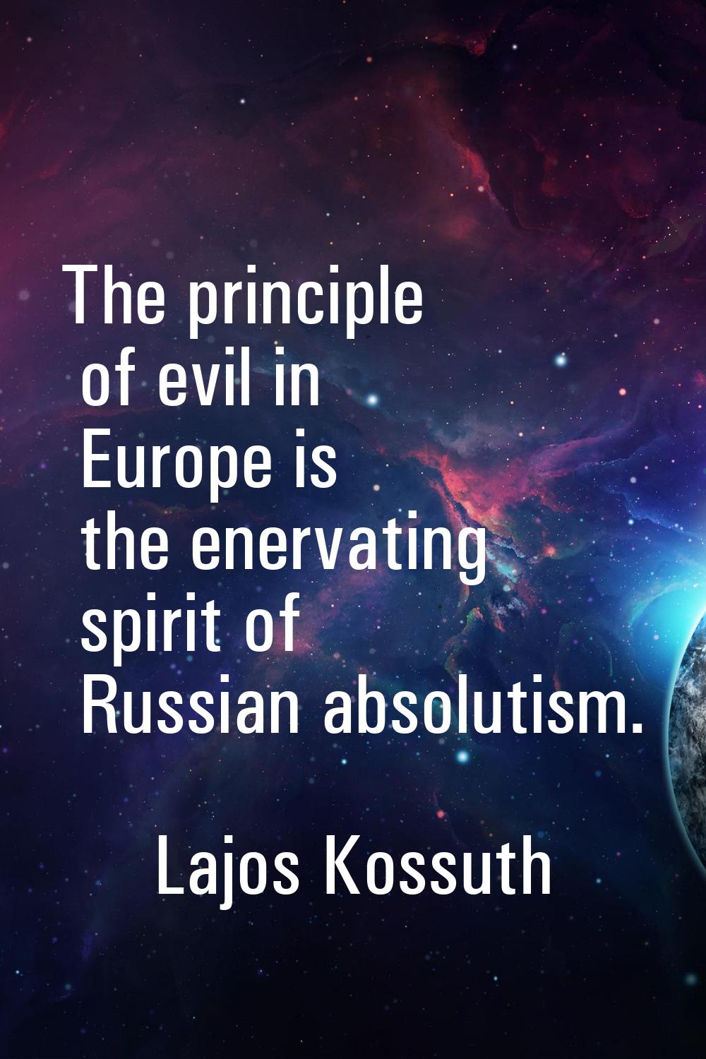 The principle of evil in Europe is the enervating spirit of Russian absolutism.
