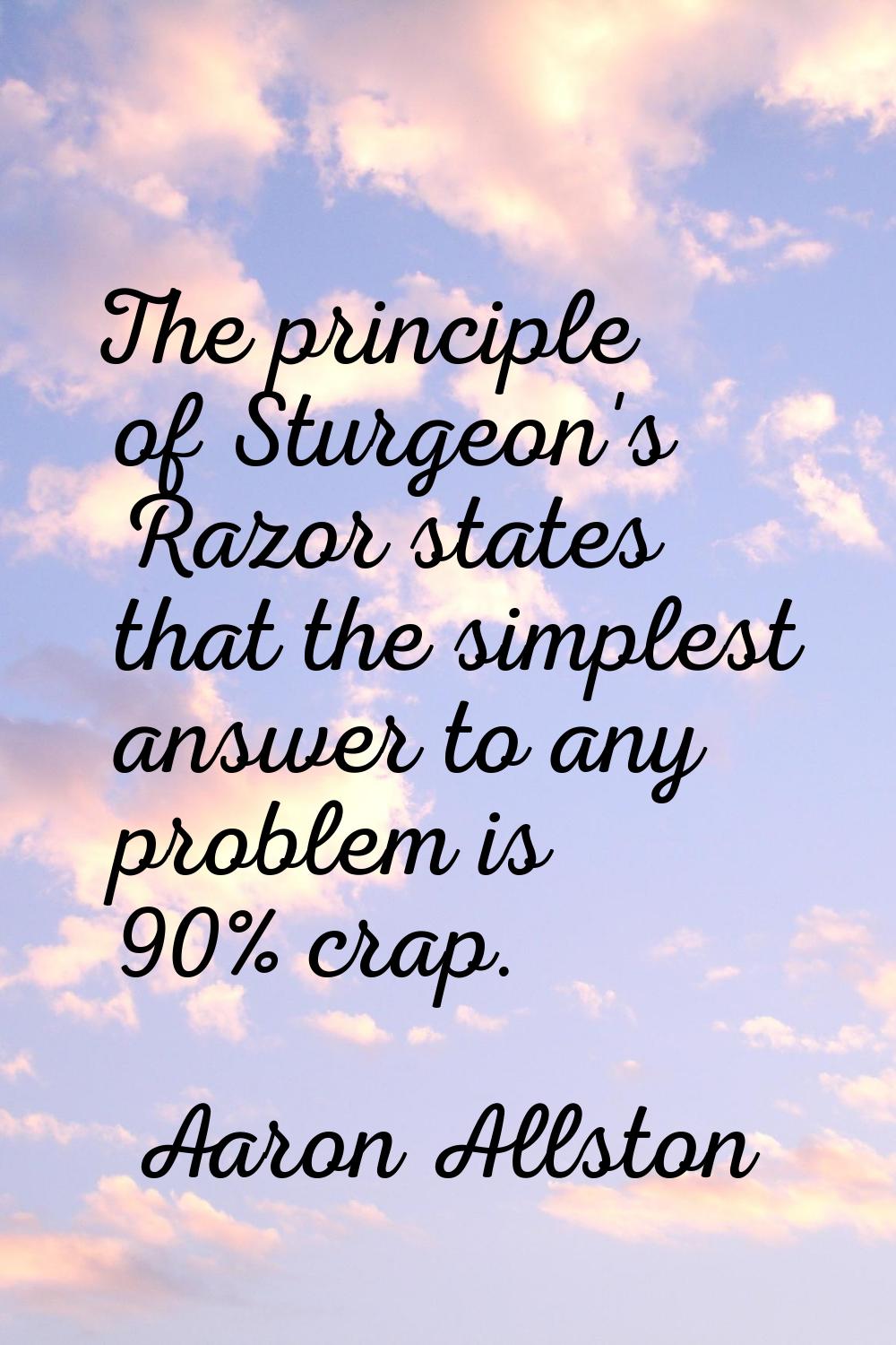 The principle of Sturgeon's Razor states that the simplest answer to any problem is 90% crap.