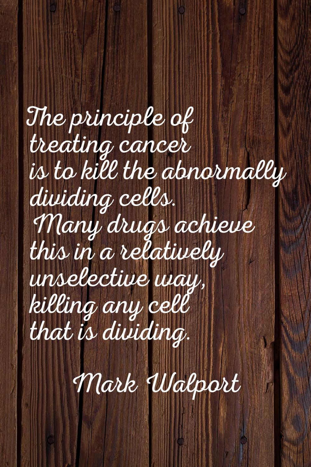 The principle of treating cancer is to kill the abnormally dividing cells. Many drugs achieve this 