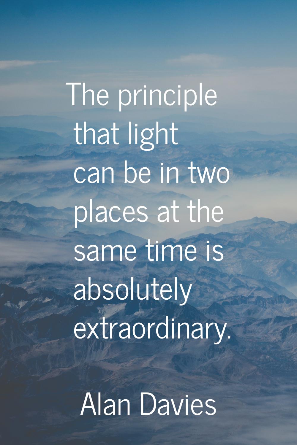 The principle that light can be in two places at the same time is absolutely extraordinary.