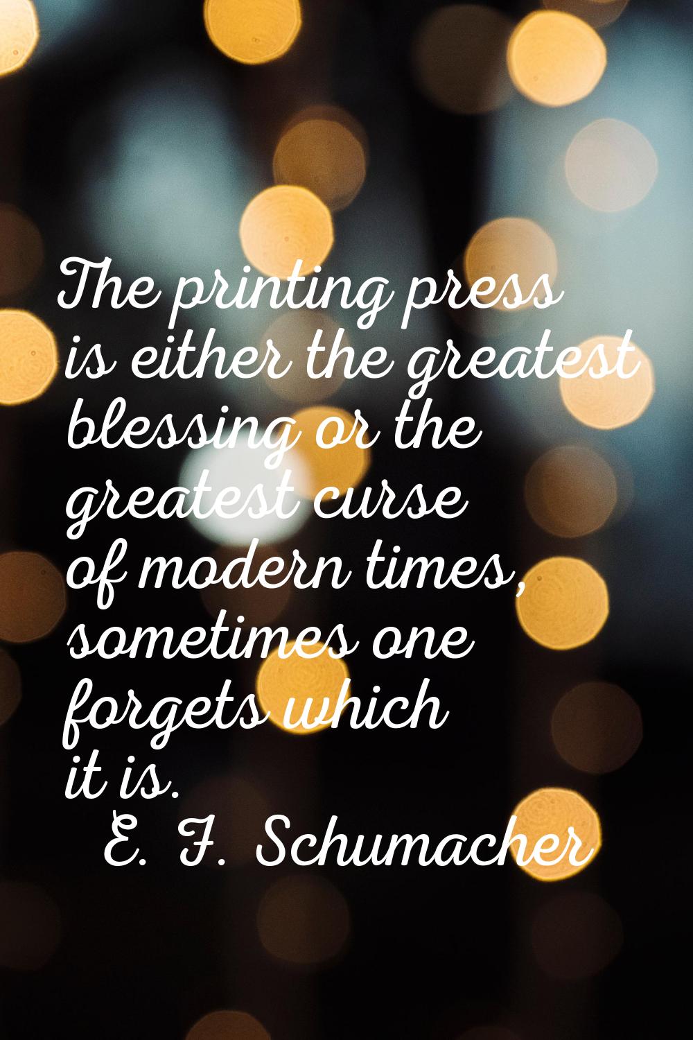 The printing press is either the greatest blessing or the greatest curse of modern times, sometimes