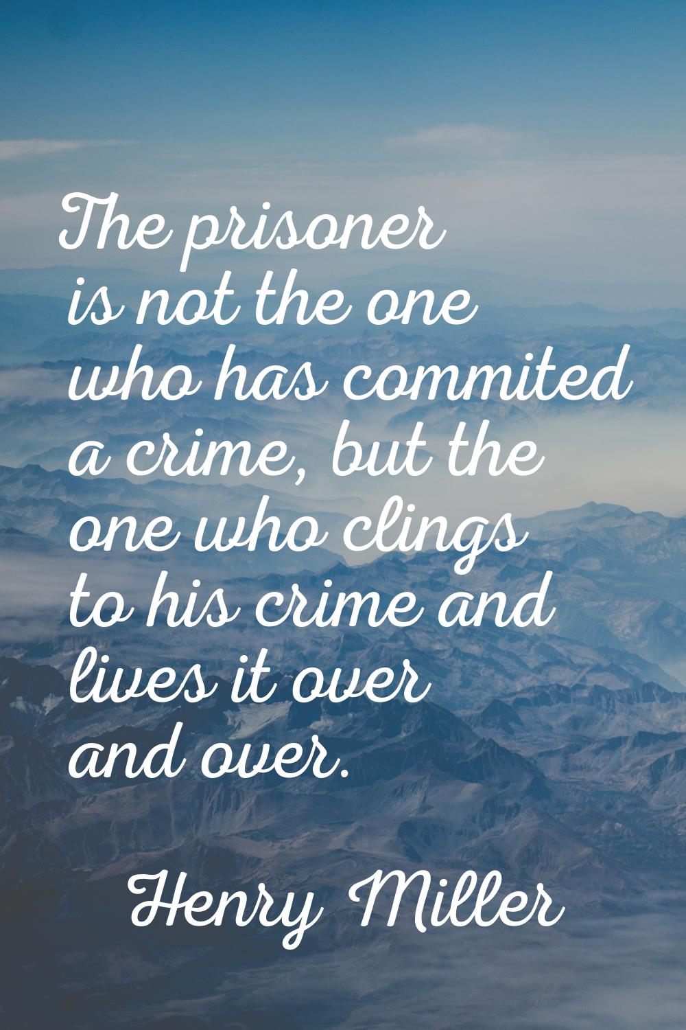 The prisoner is not the one who has commited a crime, but the one who clings to his crime and lives