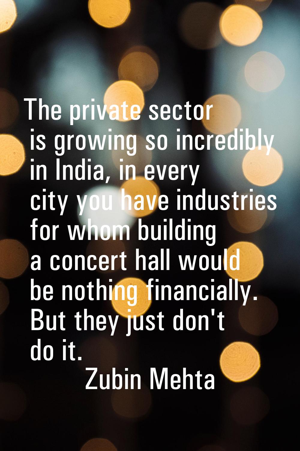 The private sector is growing so incredibly in India, in every city you have industries for whom bu