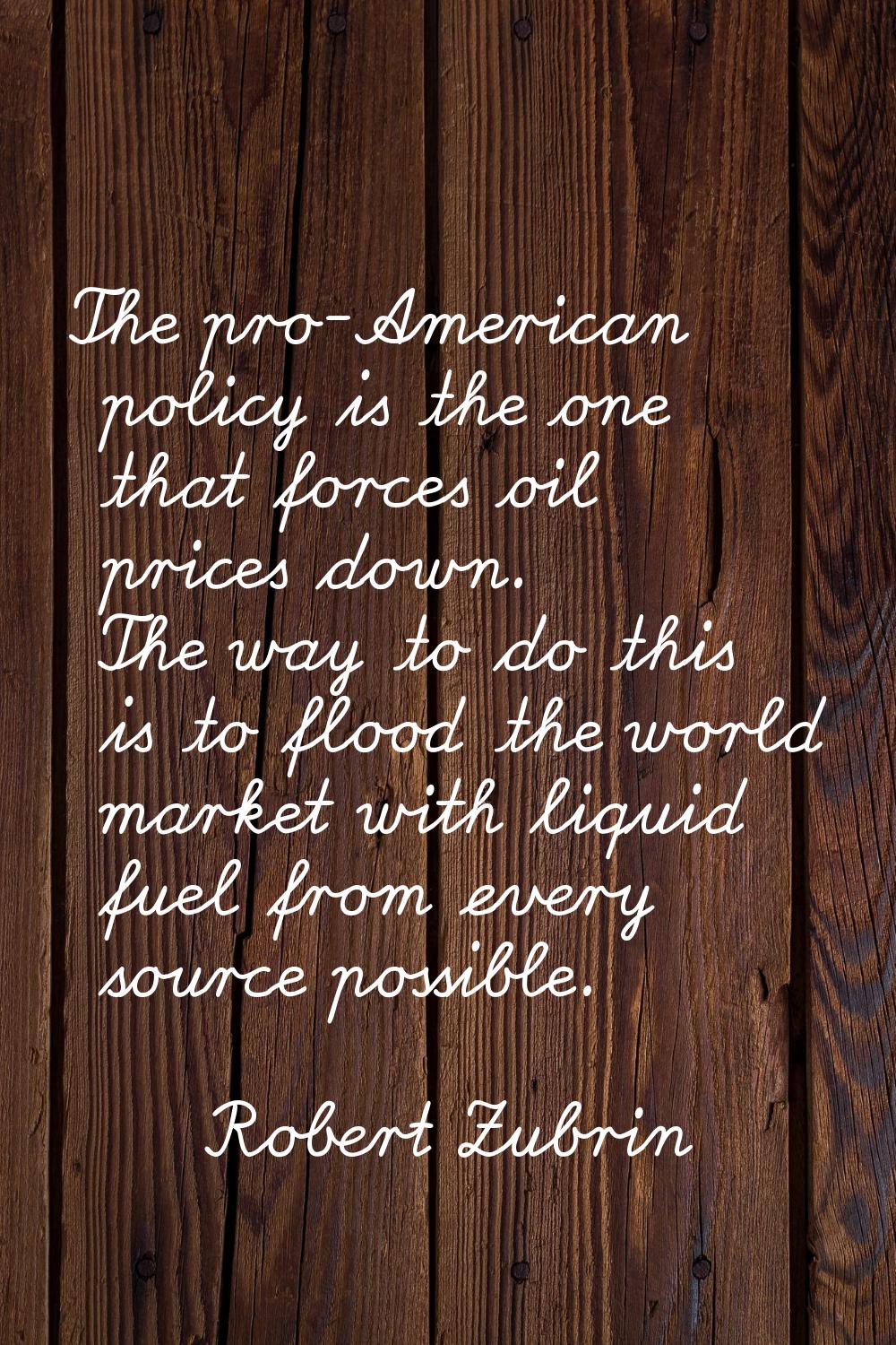 The pro-American policy is the one that forces oil prices down. The way to do this is to flood the 