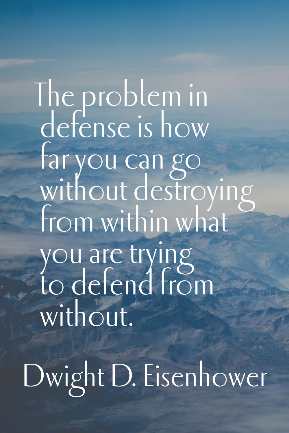 The problem in defense is how far you can go without destroying from within what you are trying to 
