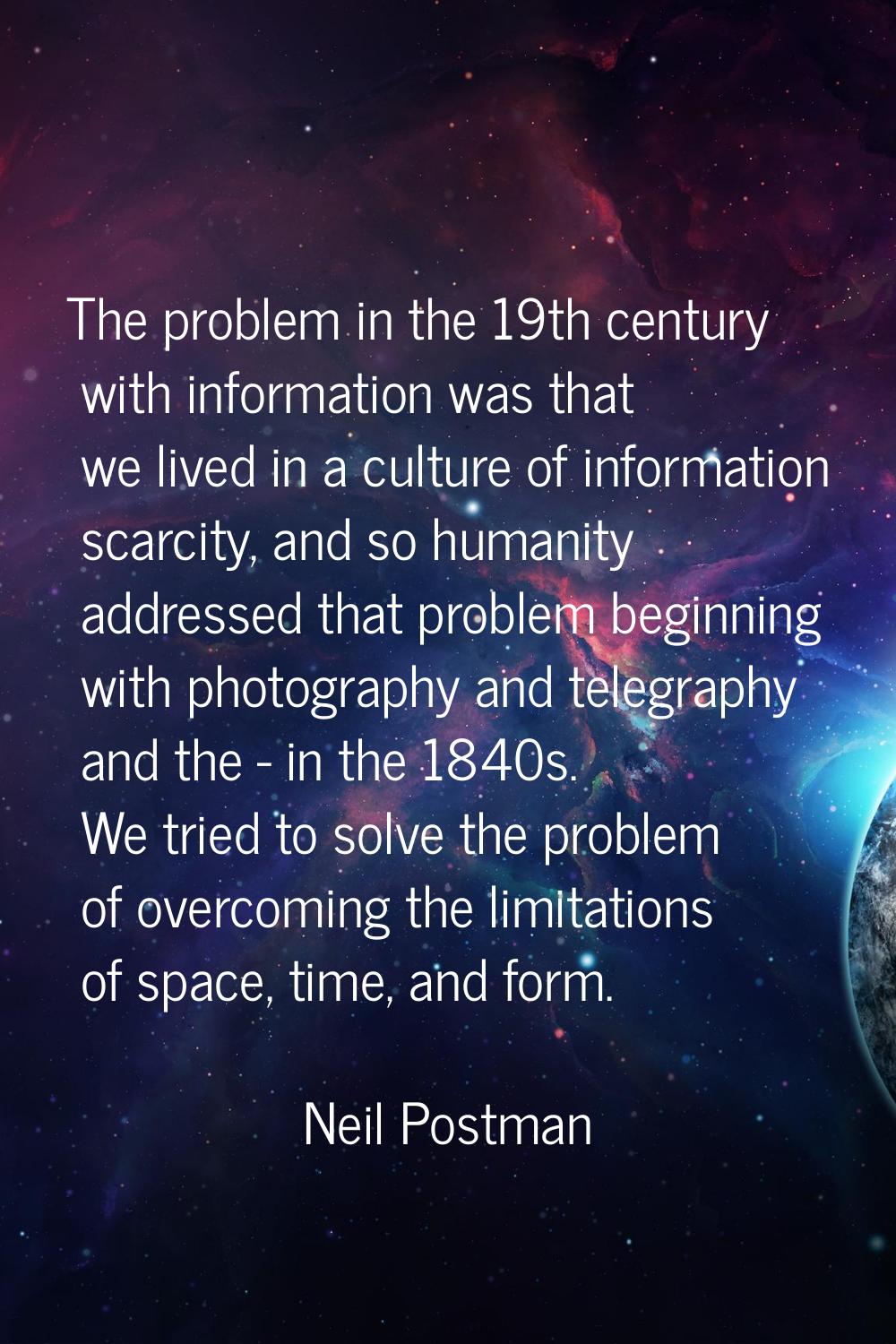 The problem in the 19th century with information was that we lived in a culture of information scar