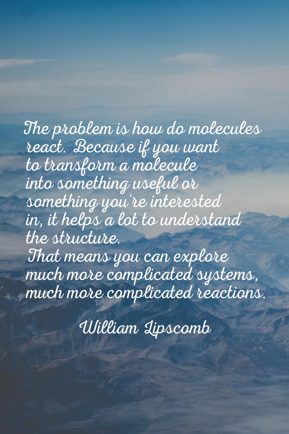 The problem is how do molecules react. Because if you want to transform a molecule into something u