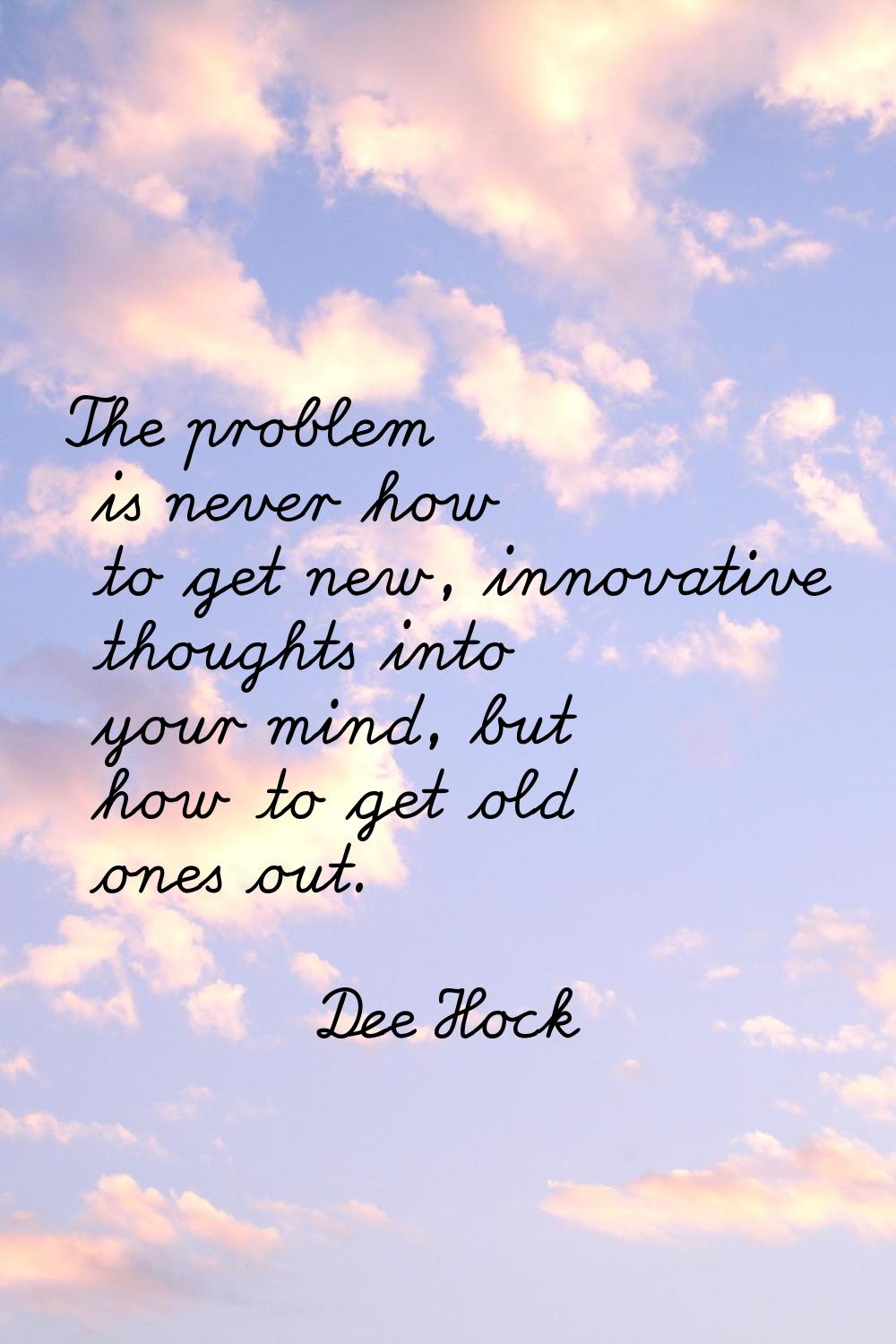 The problem is never how to get new, innovative thoughts into your mind, but how to get old ones ou