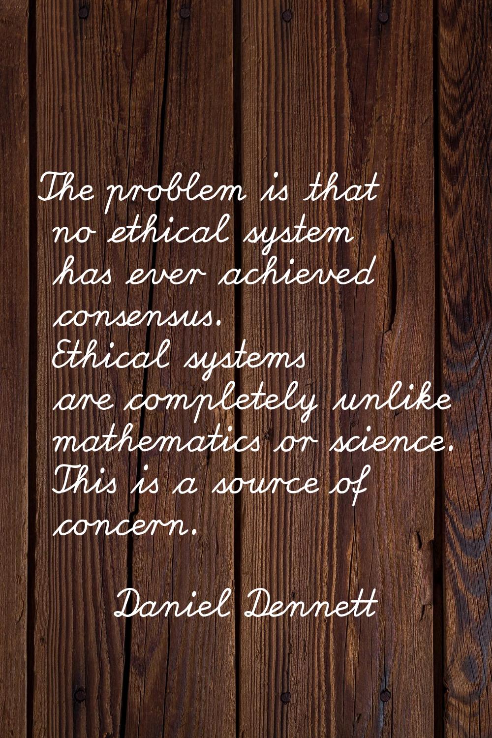 The problem is that no ethical system has ever achieved consensus. Ethical systems are completely u