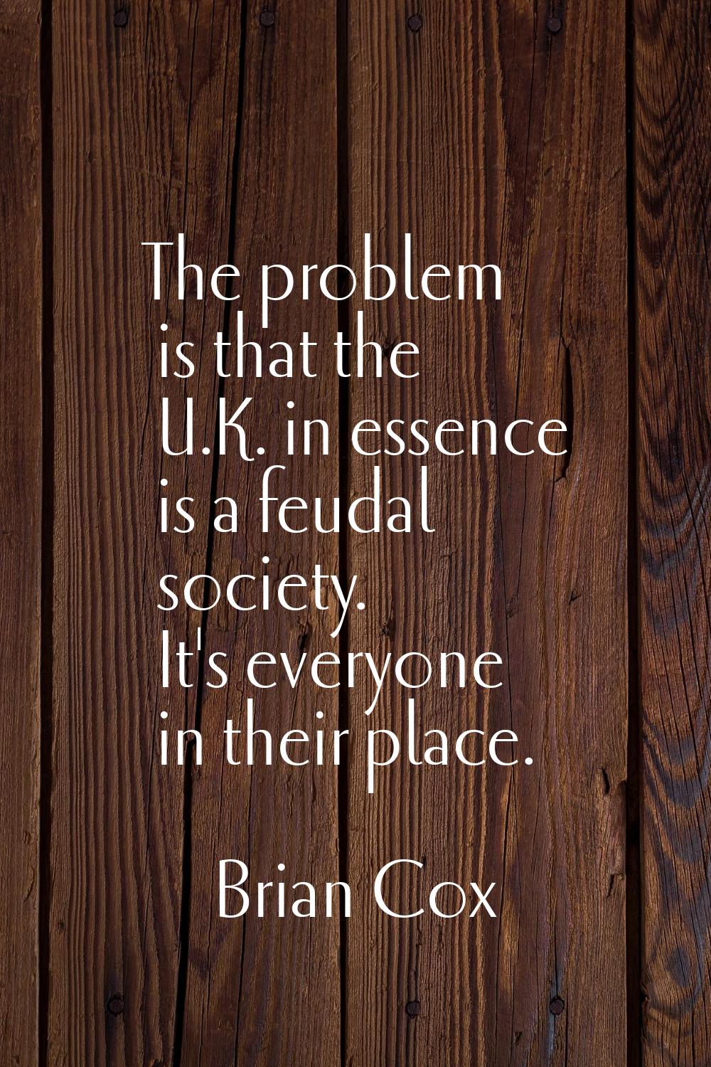 The problem is that the U.K. in essence is a feudal society. It's everyone in their place.
