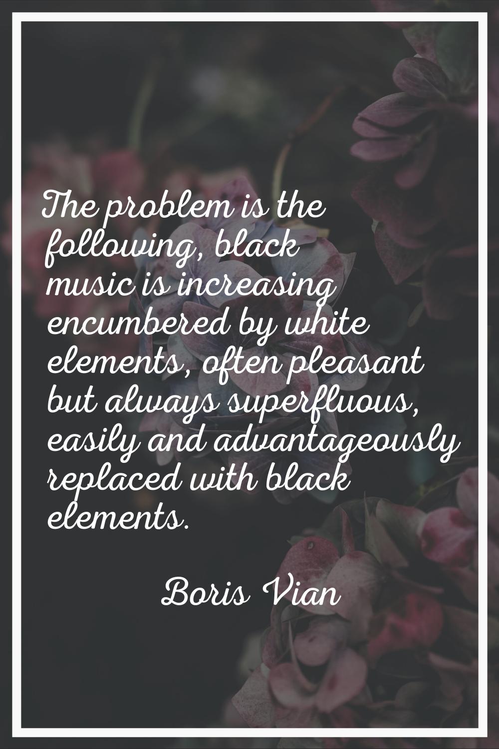 The problem is the following, black music is increasing encumbered by white elements, often pleasan