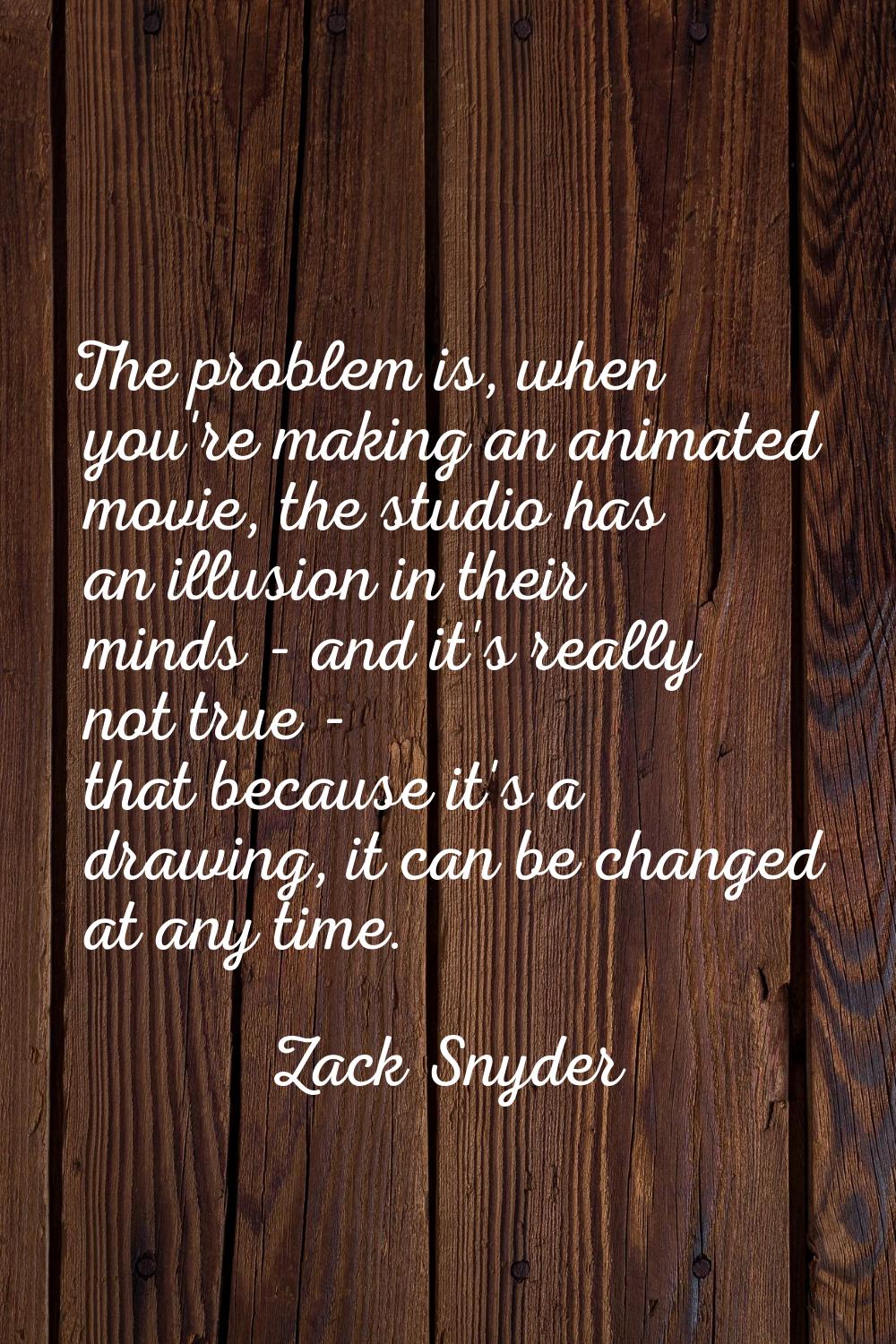 The problem is, when you're making an animated movie, the studio has an illusion in their minds - a