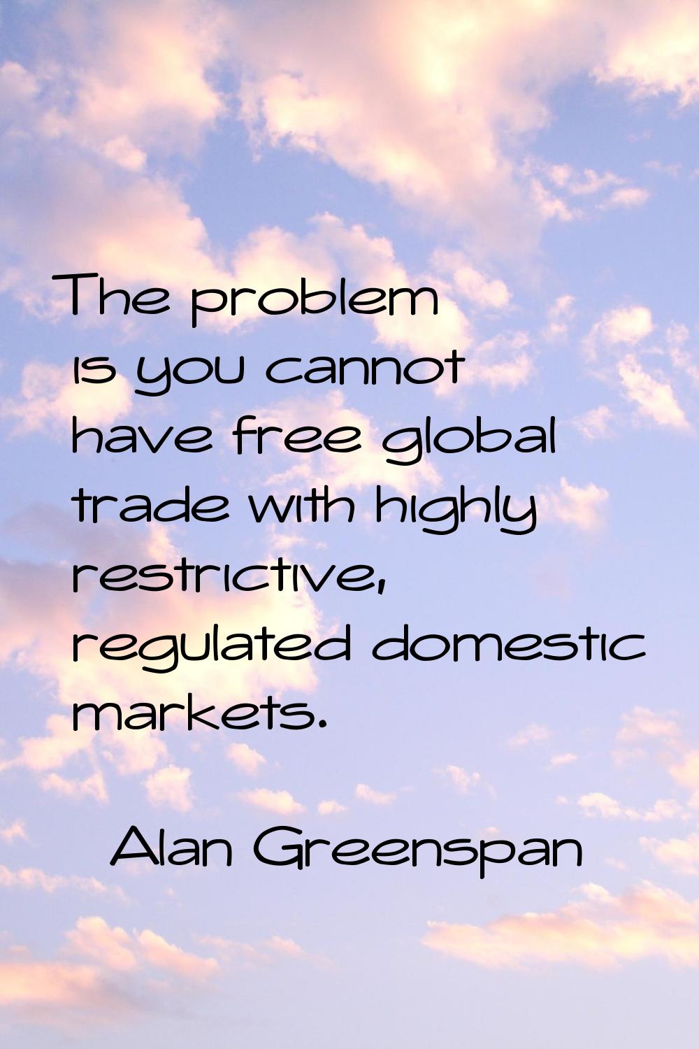 The problem is you cannot have free global trade with highly restrictive, regulated domestic market
