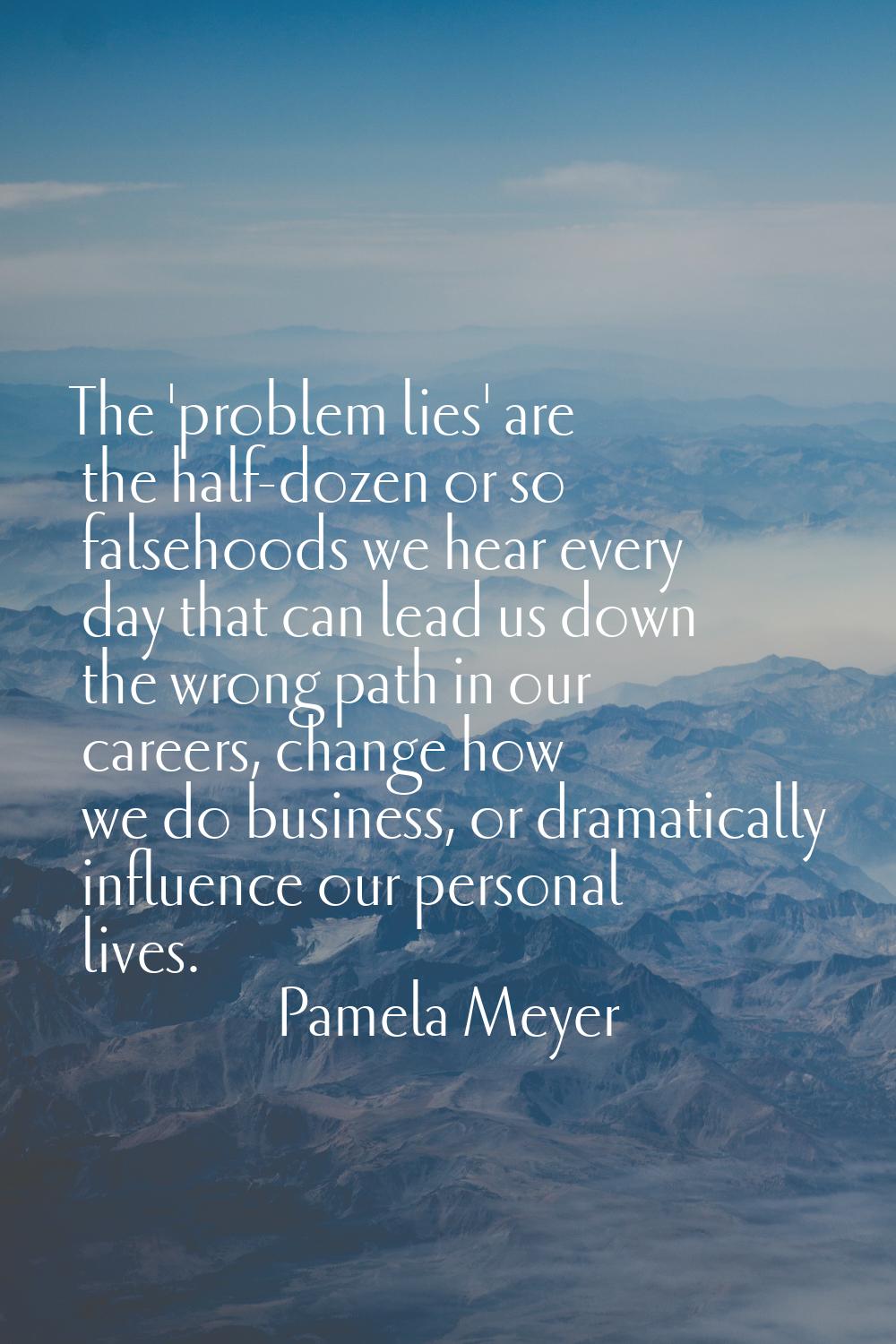 The 'problem lies' are the half-dozen or so falsehoods we hear every day that can lead us down the 