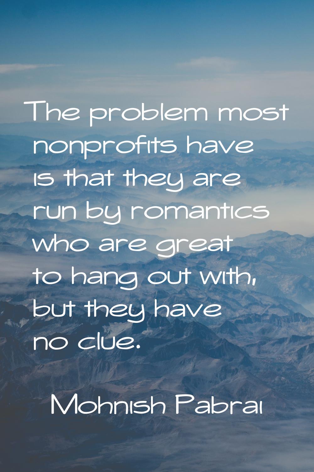 The problem most nonprofits have is that they are run by romantics who are great to hang out with, 