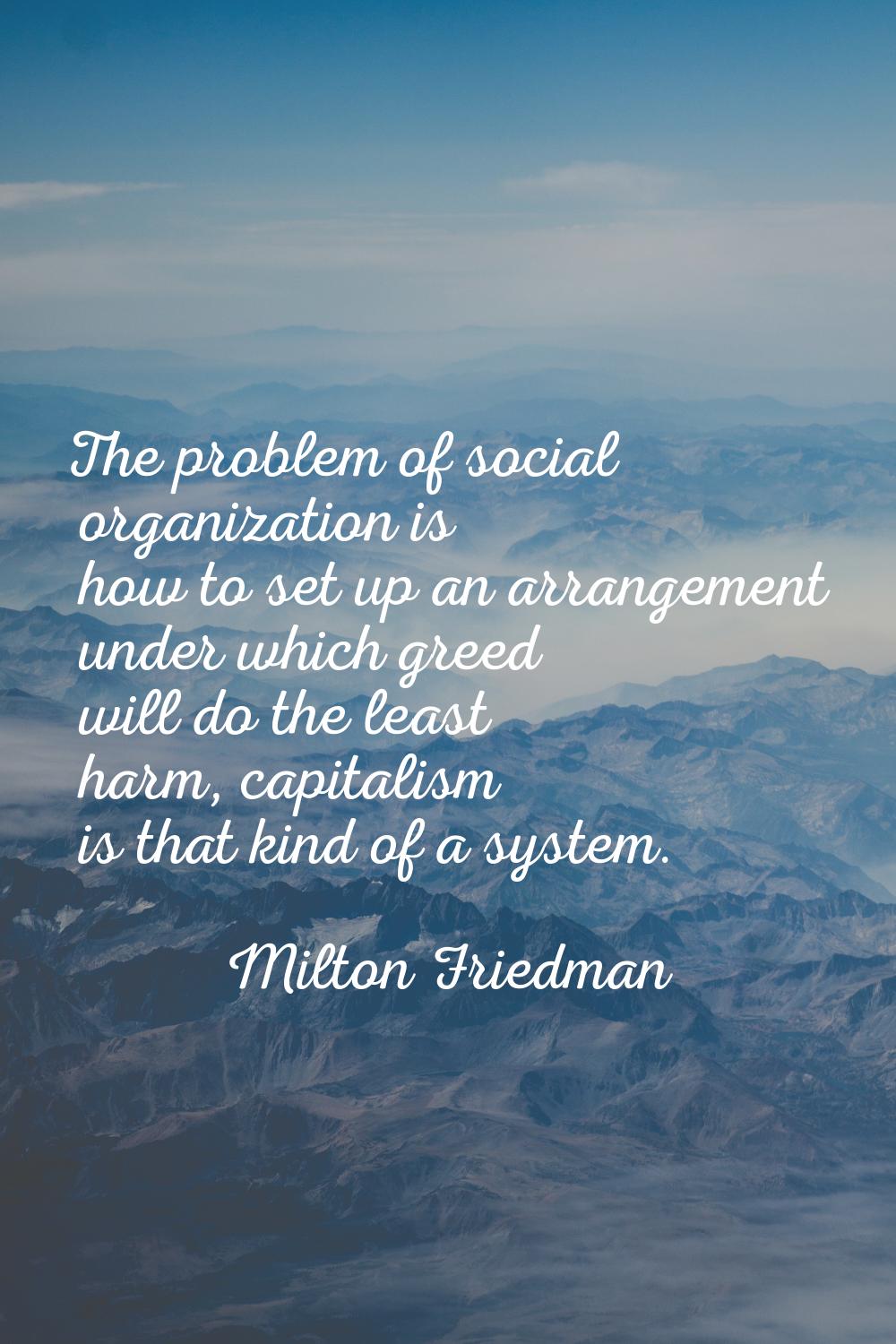 The problem of social organization is how to set up an arrangement under which greed will do the le