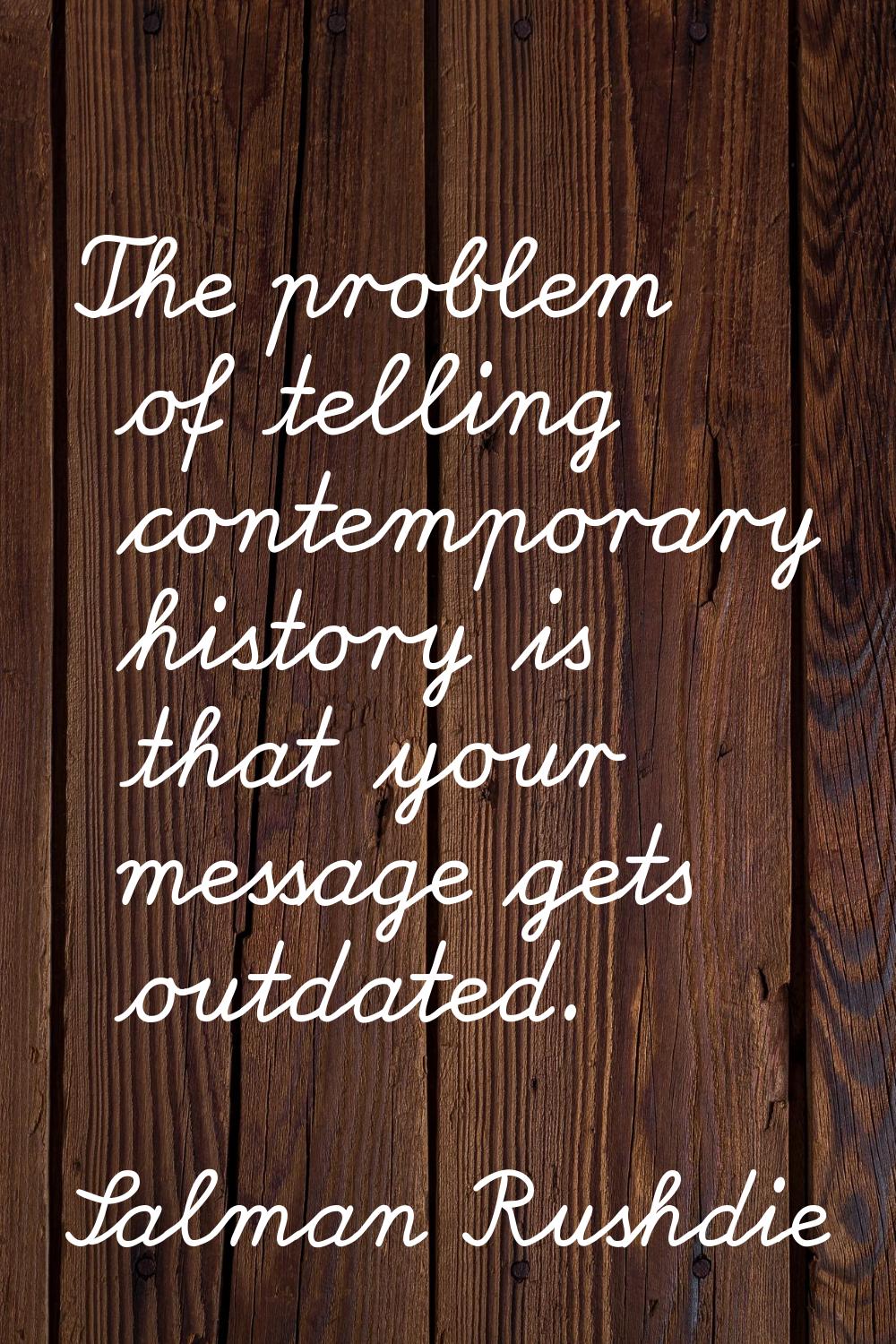 The problem of telling contemporary history is that your message gets outdated.